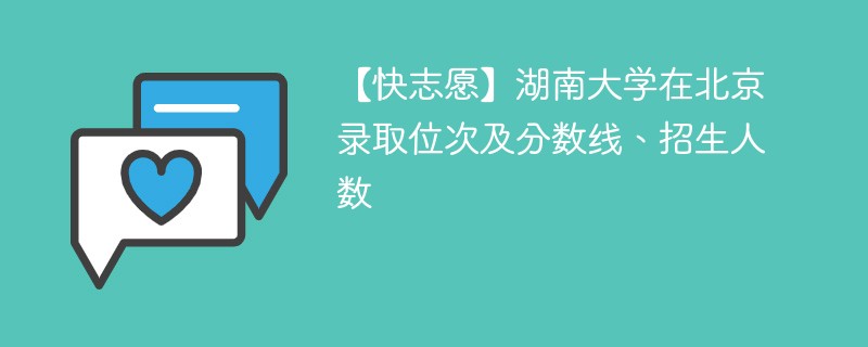 【快志愿】湖南大学在北京录取位次及分数线、招生人数