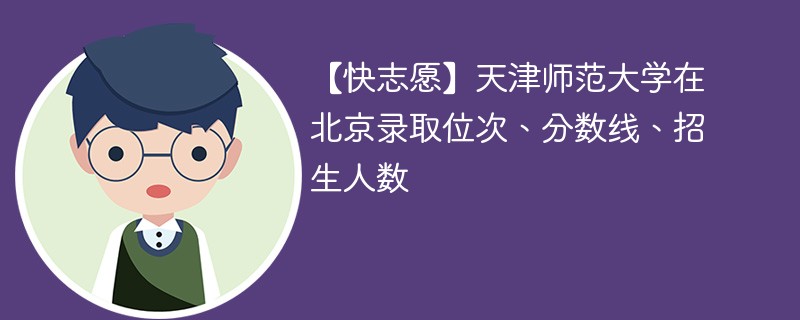 【快志愿】天津师范大学在北京录取位次、分数线、招生人数