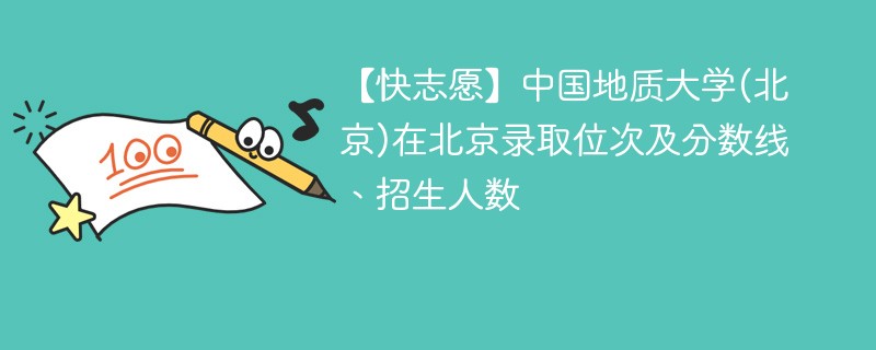 【快志愿】中国地质大学(北京)在北京录取位次及分数线、招生人数