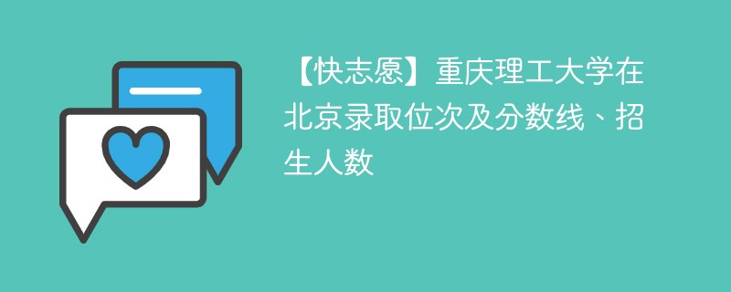 【快志愿】重庆理工大学在北京录取位次及分数线、招生人数