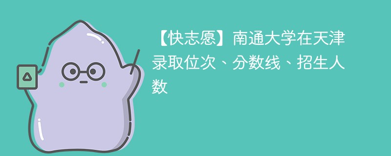 【快志愿】南通大学在天津录取位次、分数线、招生人数