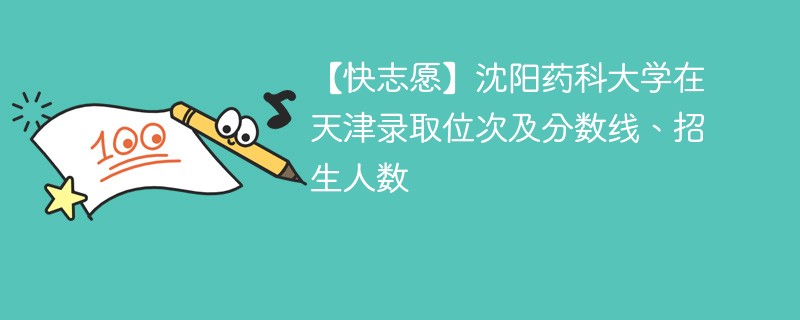 【快志愿】沈阳药科大学在天津录取位次及分数线、招生人数