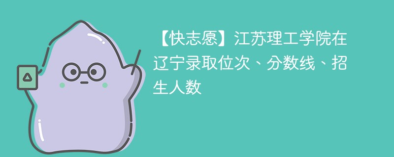 【快志愿】江苏理工学院在辽宁录取位次、分数线、招生人数