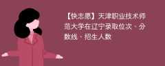 天津职业技术师范大学在辽宁录取位次、分数线、招生人数「2021-2023招生计划」