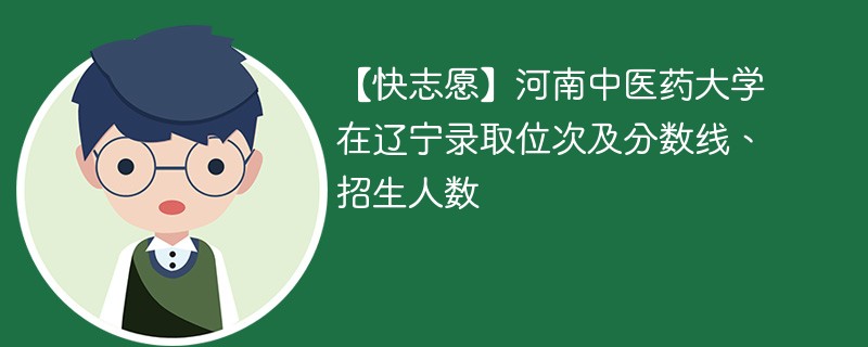 【快志愿】河南中医药大学在辽宁录取位次及分数线、招生人数