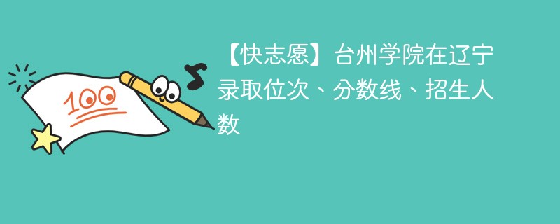 【快志愿】台州学院在辽宁录取位次、分数线、招生人数