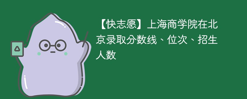 【快志愿】上海商学院在北京录取分数线、位次、招生人数