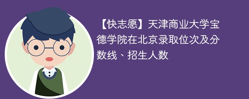 【快志愿】天津商业大学宝德学院在北京录取位次及分数线、招生人数