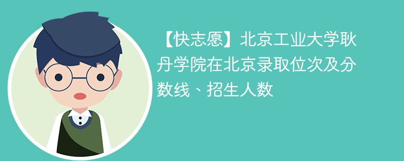 【快志愿】北京工业大学耿丹学院在北京录取位次及分数线、招生人数