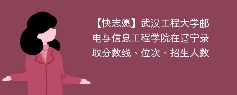 【快志愿】武汉工程大学邮电与信息工程学院在辽宁录取分数线、位次、招生人数