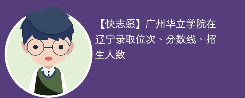 【快志愿】广州华立学院在辽宁录取位次、分数线、招生人数