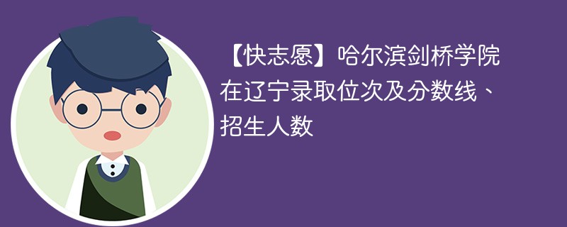 【快志愿】哈尔滨剑桥学院在辽宁录取位次及分数线、招生人数