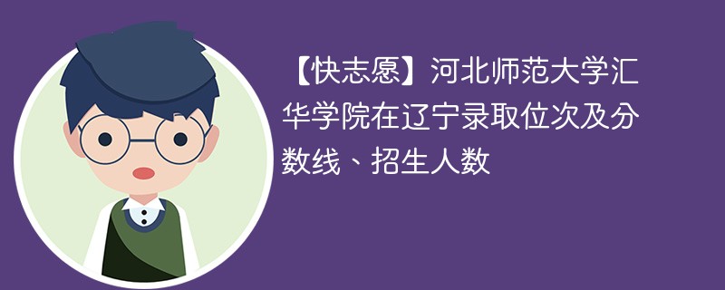 【快志愿】河北师范大学汇华学院在辽宁录取位次及分数线、招生人数