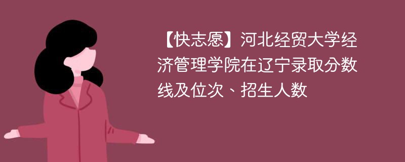【快志愿】河北经贸大学经济管理学院在辽宁录取分数线及位次、招生人数