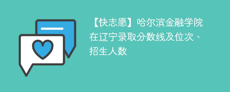 【快志愿】哈尔滨金融学院在辽宁录取分数线及位次、招生人数