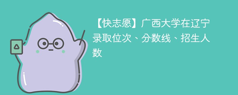【快志愿】广西大学在辽宁录取位次、分数线、招生人数