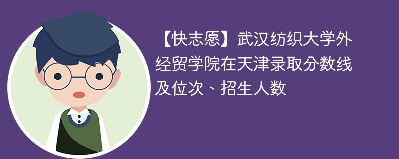 【快志愿】武汉纺织大学外经贸学院在天津录取分数线及位次、招生人数