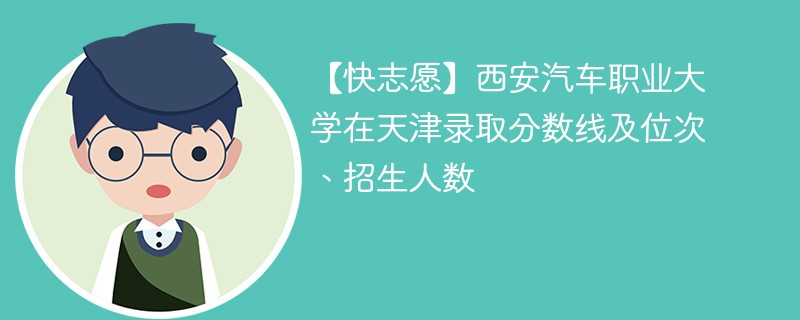 【快志愿】西安汽车职业大学在天津录取分数线及位次、招生人数