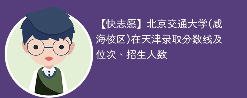 【快志愿】北京交通大学(威海校区)在天津录取分数线及位次、招生人数