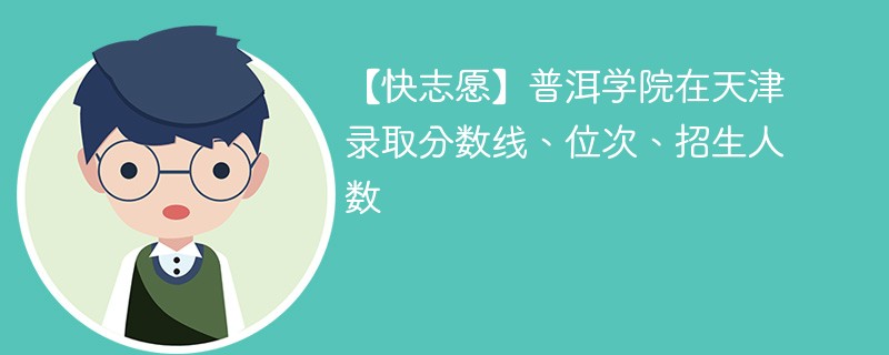 【快志愿】普洱学院在天津录取分数线、位次、招生人数
