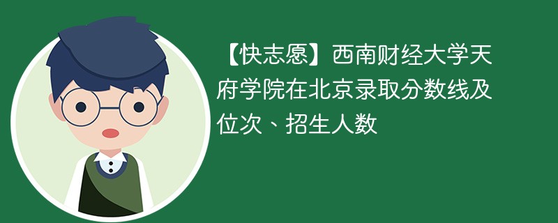 【快志愿】西南财经大学天府学院在北京录取分数线及位次、招生人数