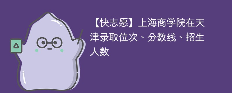 【快志愿】上海商学院在天津录取位次、分数线、招生人数