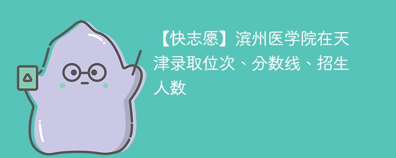 【快志愿】滨州医学院在天津录取位次、分数线、招生人数
