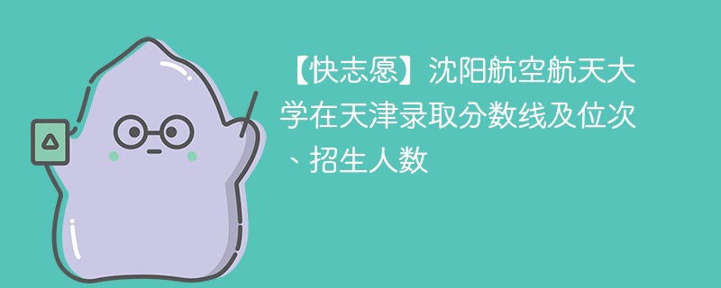 【快志愿】沈阳航空航天大学在天津录取分数线及位次、招生人数