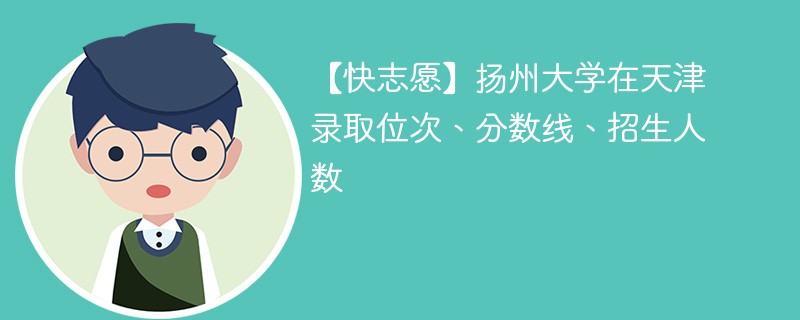 【快志愿】扬州大学在天津录取位次、分数线、招生人数