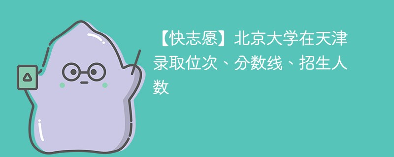 【快志愿】北京大学在天津录取位次、分数线、招生人数