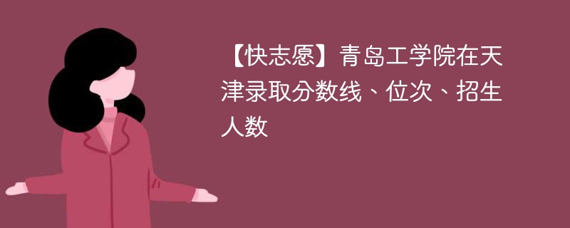 【快志愿】青岛工学院在天津录取分数线、位次、招生人数