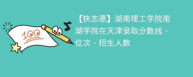 【快志愿】湖南理工学院南湖学院在天津录取分数线、位次、招生人数