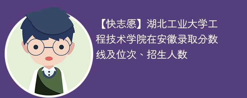 【快志愿】湖北工业大学工程技术学院在安徽录取分数线及位次、招生人数