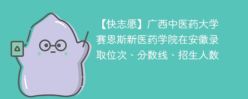 【快志愿】广西中医药大学赛恩斯新医药学院在安徽录取位次、分数线、招生人数