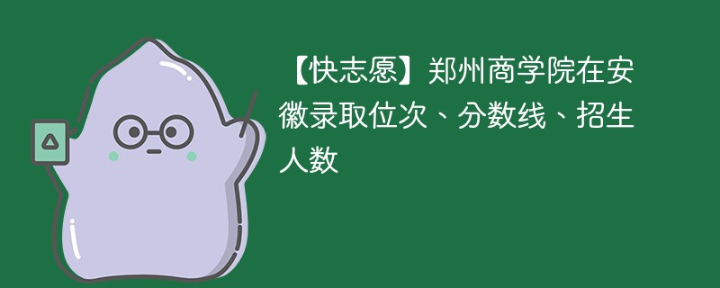 【快志愿】郑州商学院在安徽录取位次、分数线、招生人数