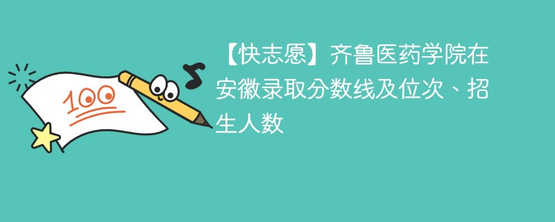 【快志愿】齐鲁医药学院在安徽录取分数线及位次、招生人数