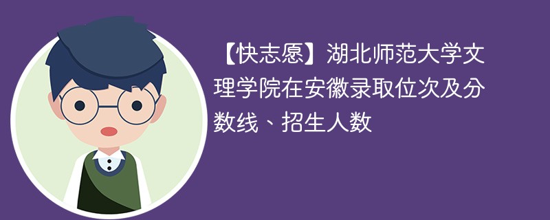 【快志愿】湖北师范大学文理学院在安徽录取位次及分数线、招生人数