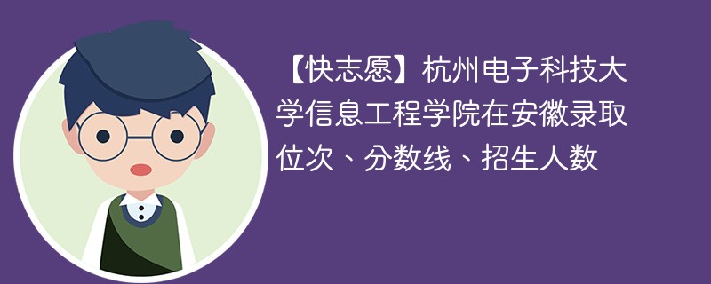 【快志愿】杭州电子科技大学信息工程学院在安徽录取位次、分数线、招生人数