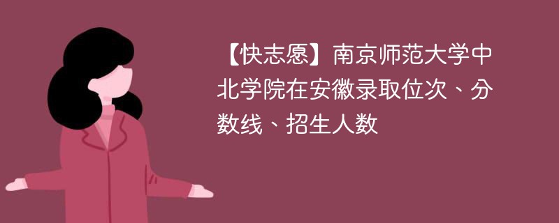 【快志愿】南京师范大学中北学院在安徽录取位次、分数线、招生人数