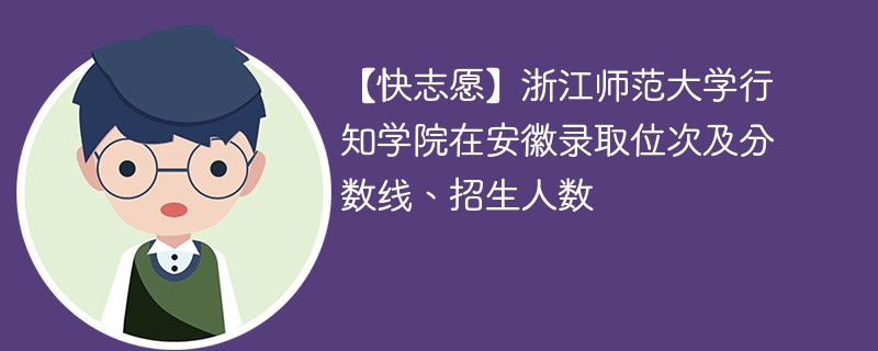 【快志愿】浙江师范大学行知学院在安徽录取位次及分数线、招生人数