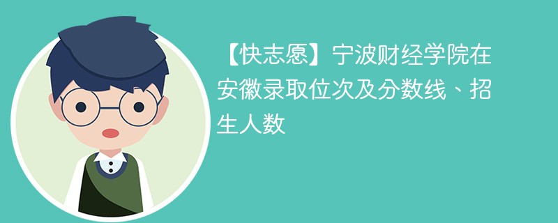 【快志愿】宁波财经学院在安徽录取位次及分数线、招生人数