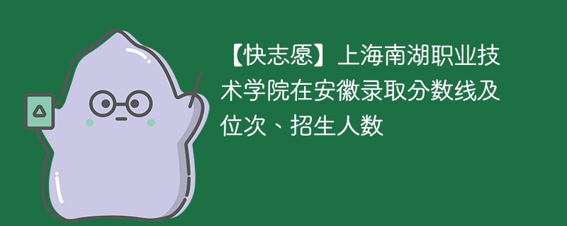 【快志愿】上海南湖职业技术学院在安徽录取分数线及位次、招生人数