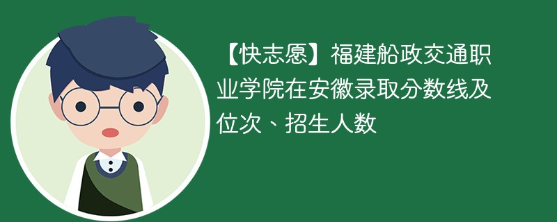 【快志愿】福建船政交通职业学院在安徽录取分数线及位次、招生人数