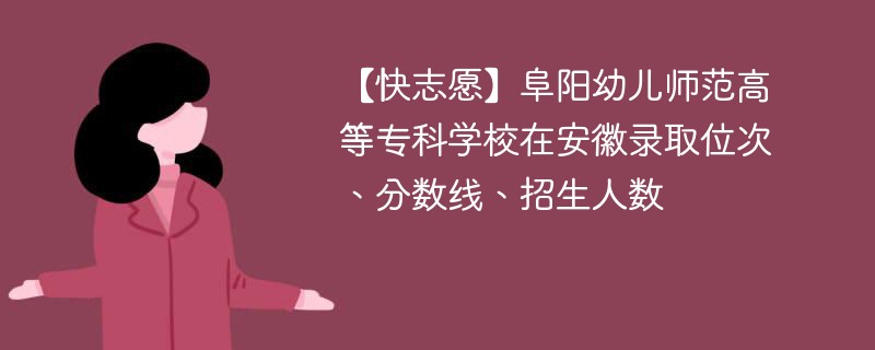 【快志愿】阜阳幼儿师范高等专科学校在安徽录取位次、分数线、招生人数