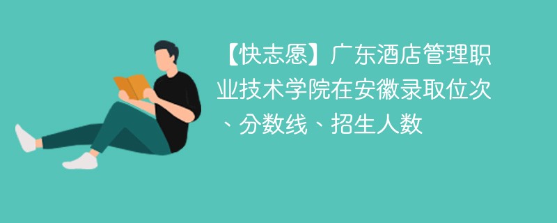 【快志愿】广东酒店管理职业技术学院在安徽录取位次、分数线、招生人数