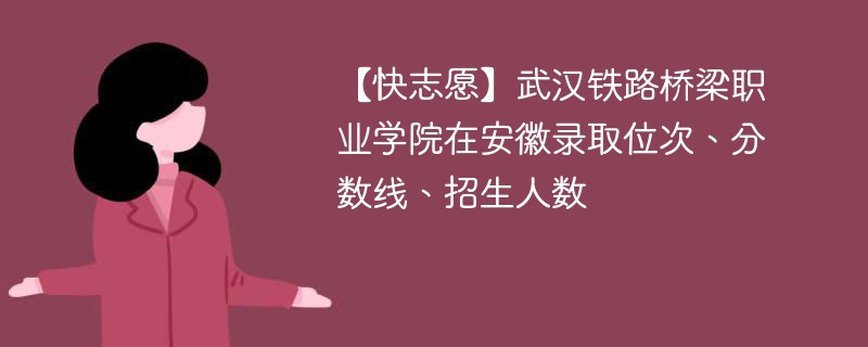 【快志愿】武汉铁路桥梁职业学院在安徽录取位次、分数线、招生人数