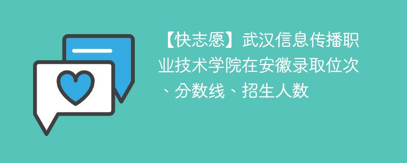 【快志愿】武汉信息传播职业技术学院在安徽录取位次、分数线、招生人数