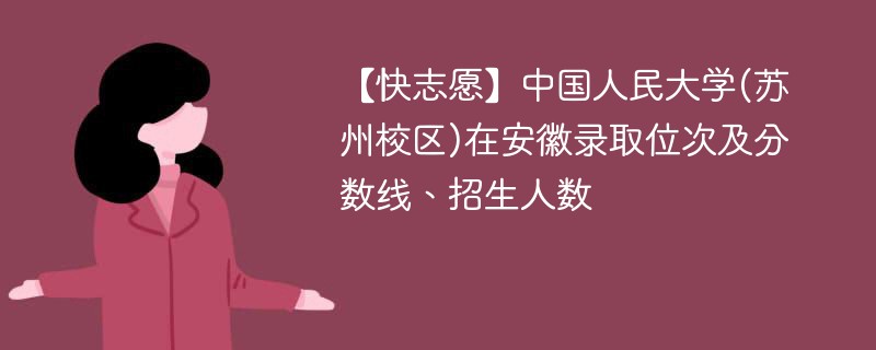 【快志愿】中国人民大学(苏州校区)在安徽录取位次及分数线、招生人数