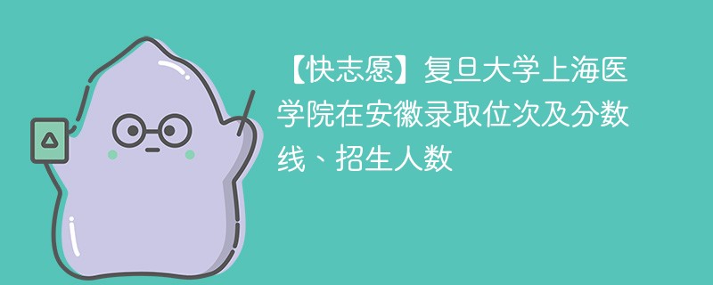 【快志愿】复旦大学上海医学院在安徽录取位次及分数线、招生人数