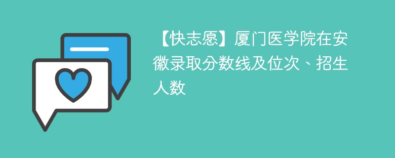 【快志愿】厦门医学院在安徽录取分数线及位次、招生人数